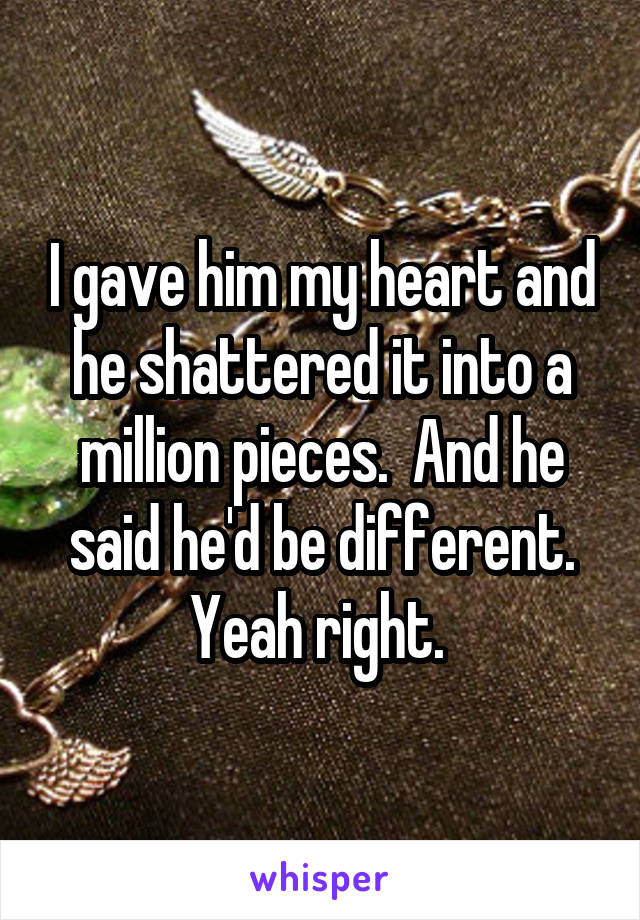 I gave him my heart and he shattered it into a million pieces.  And he said he'd be different. Yeah right. 