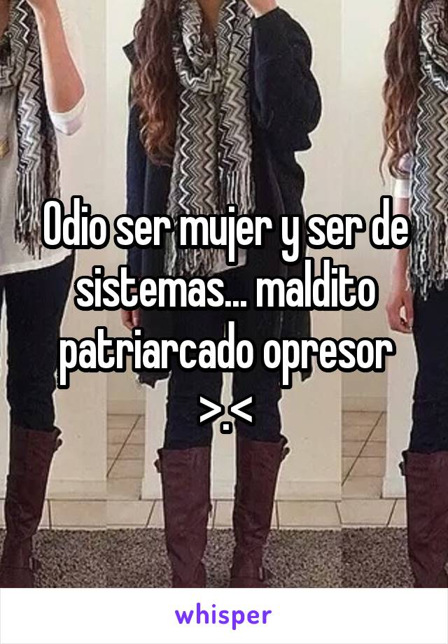 Odio ser mujer y ser de sistemas... maldito patriarcado opresor >.<