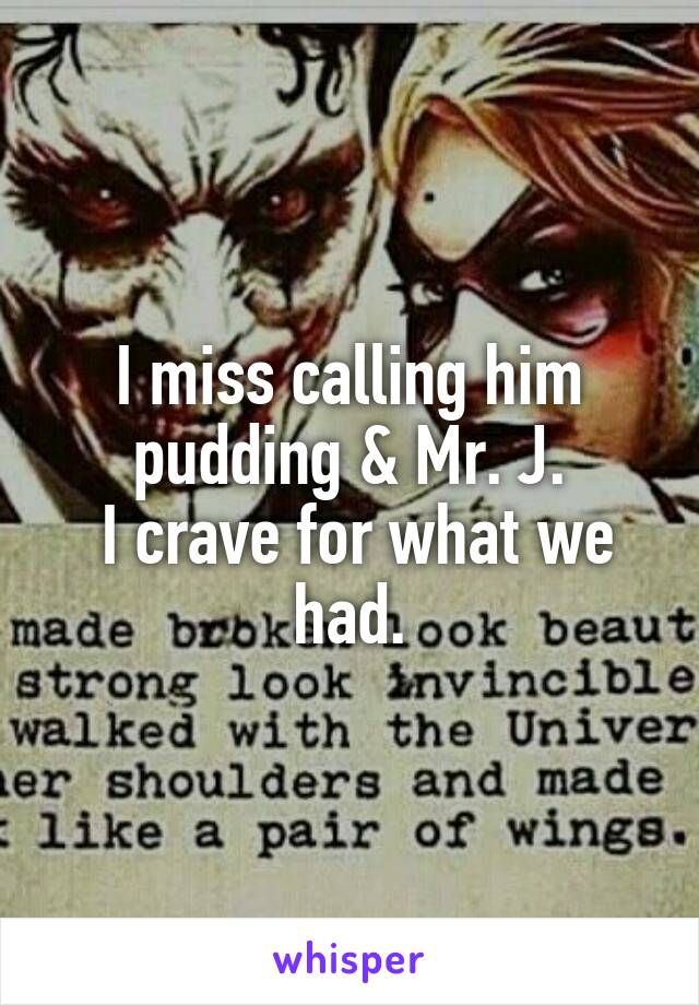 I miss calling him pudding & Mr. J.
 I crave for what we had.