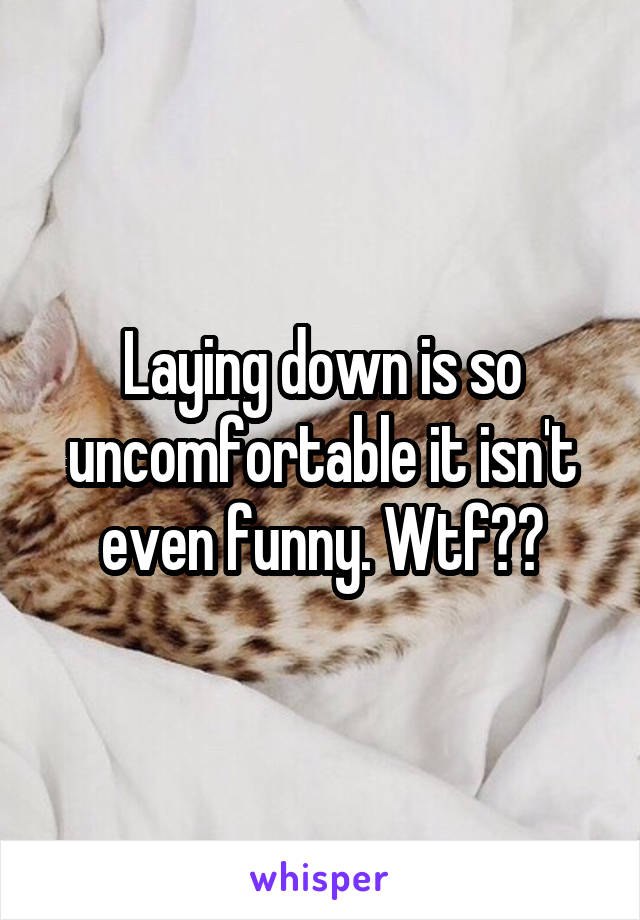 Laying down is so uncomfortable it isn't even funny. Wtf??