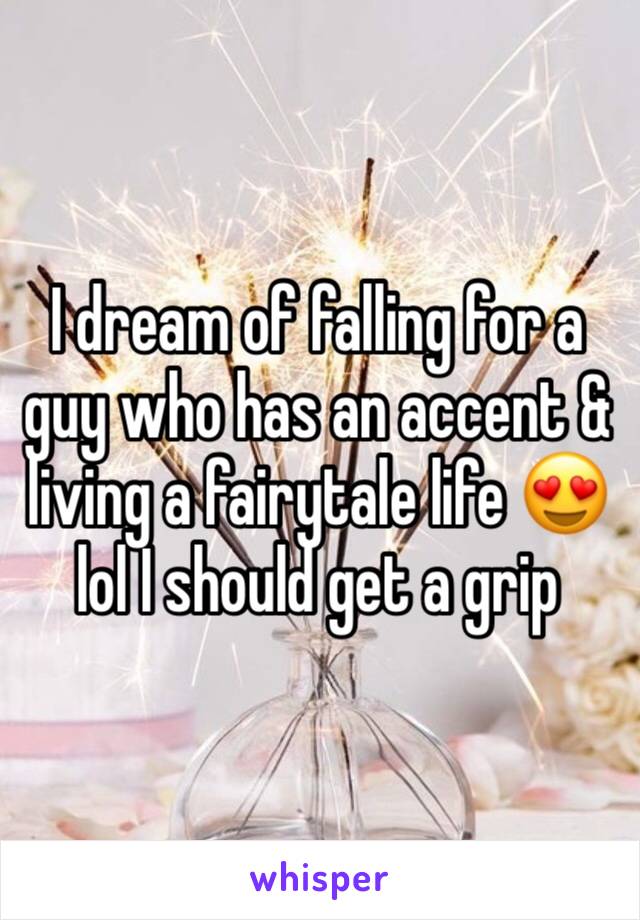 I dream of falling for a guy who has an accent & living a fairytale life 😍 lol I should get a grip