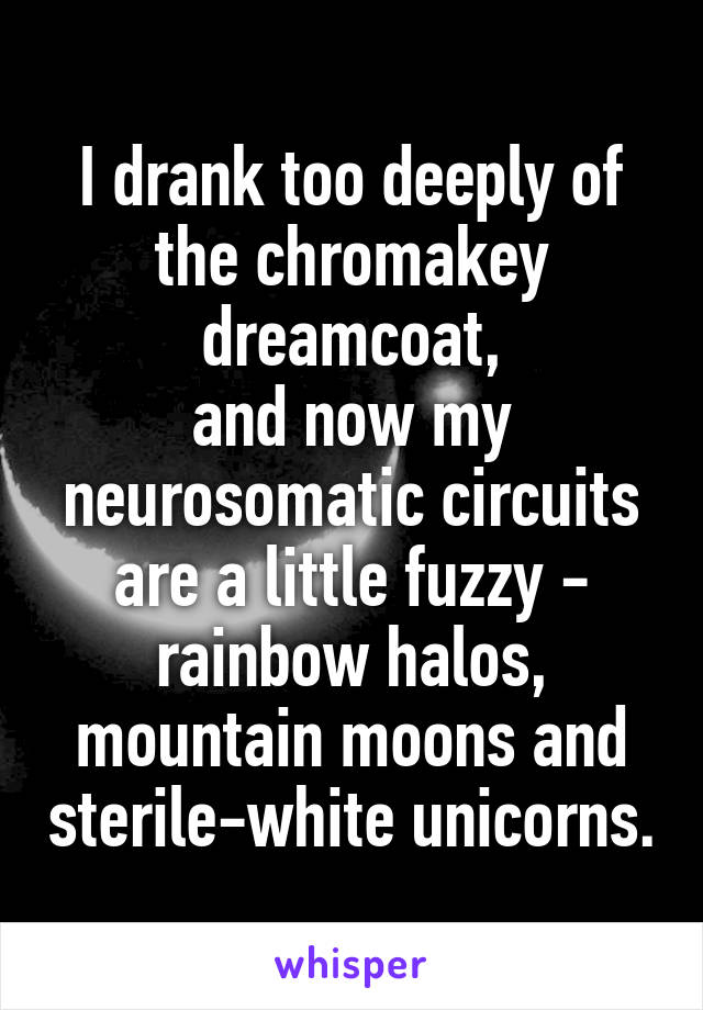 I drank too deeply of the chromakey dreamcoat,
and now my neurosomatic circuits are a little fuzzy -
rainbow halos, mountain moons and sterile-white unicorns.