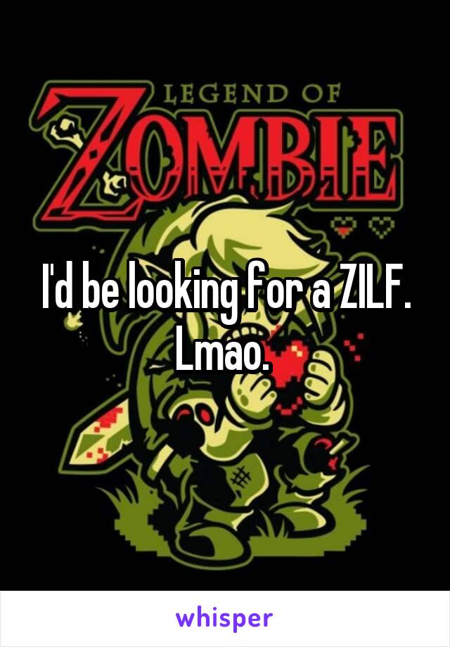 I'd be looking for a ZILF. Lmao. 