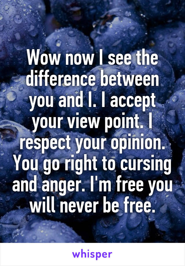 Wow now I see the difference between you and I. I accept your view point. I respect your opinion. You go right to cursing and anger. I'm free you will never be free.