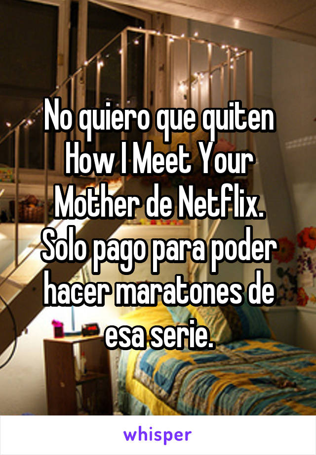 No quiero que quiten How I Meet Your Mother de Netflix.
Solo pago para poder hacer maratones de esa serie.