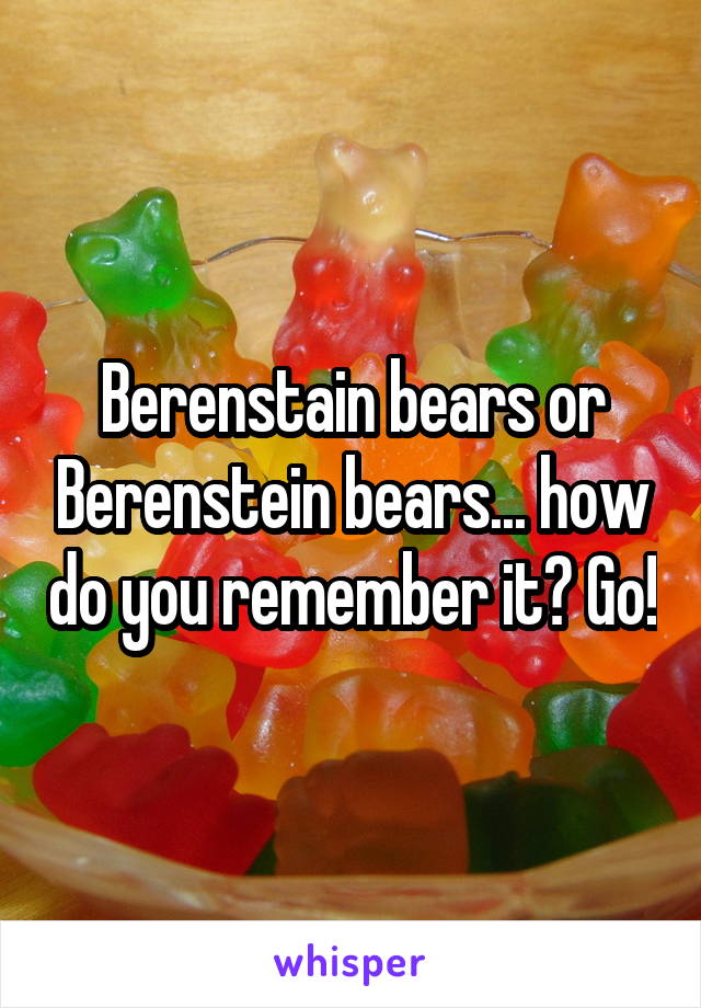 Berenstain bears or Berenstein bears... how do you remember it? Go!