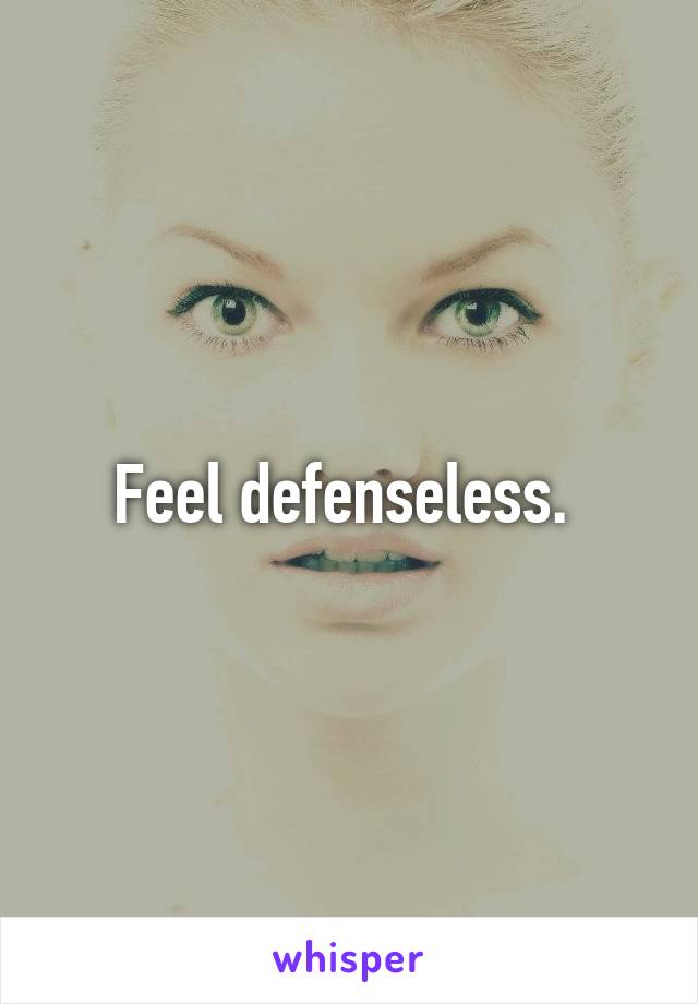 Feel defenseless. 