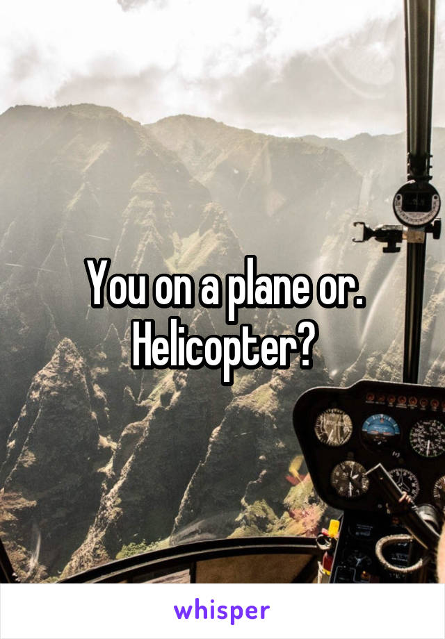 You on a plane or. Helicopter?