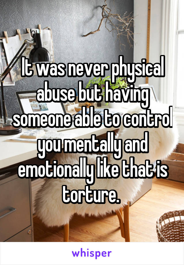 It was never physical abuse but having someone able to control you mentally and emotionally like that is torture. 