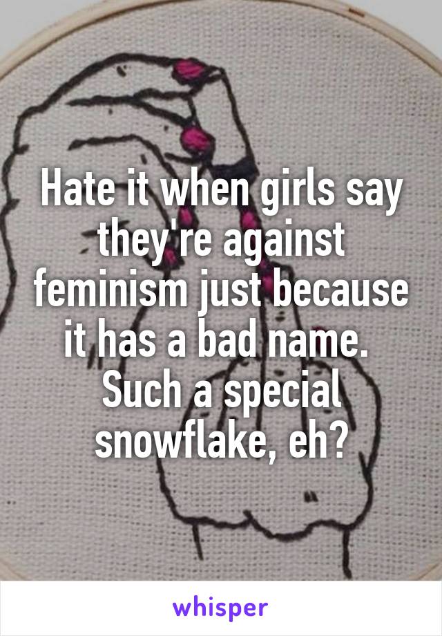 Hate it when girls say they're against feminism just because it has a bad name. 
Such a special snowflake, eh?