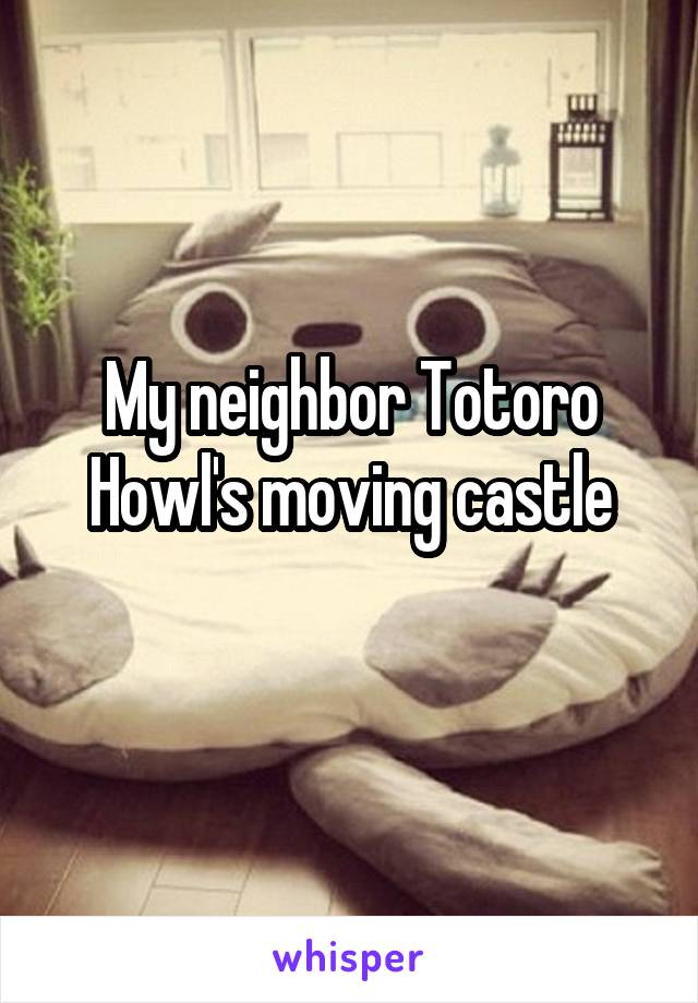 My neighbor Totoro
Howl's moving castle
