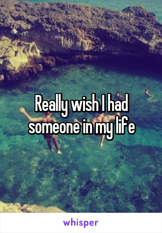 Really wish I had someone in my life