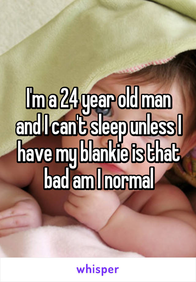 I'm a 24 year old man and I can't sleep unless I have my blankie is that bad am I normal