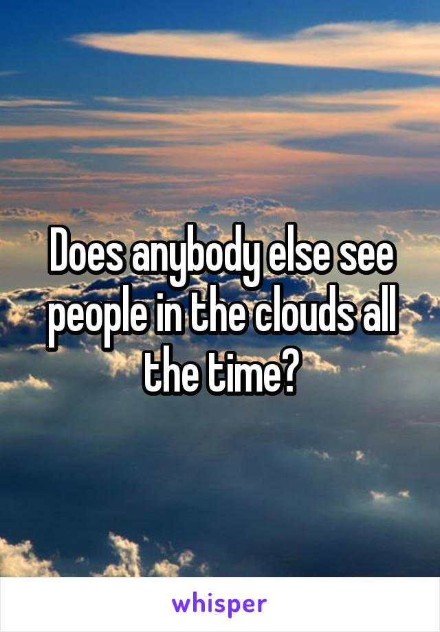 Does anybody else see people in the clouds all the time?