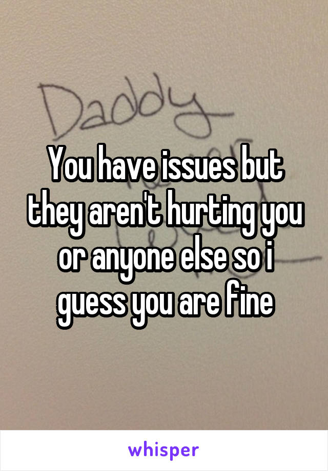 You have issues but they aren't hurting you or anyone else so i guess you are fine