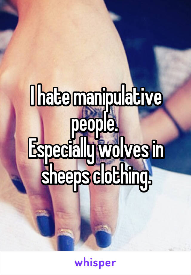 I hate manipulative people. 
Especially wolves in sheeps clothing.