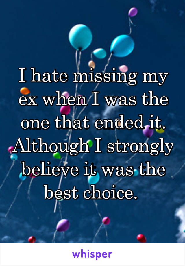 I hate missing my ex when I was the one that ended it. Although I strongly believe it was the best choice. 