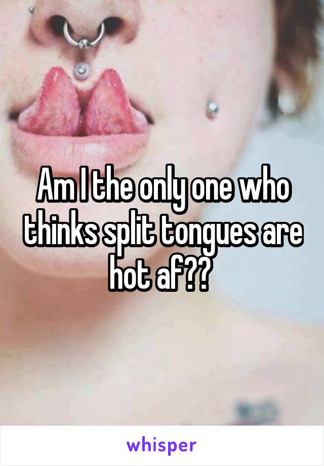 Am I the only one who thinks split tongues are hot af?? 