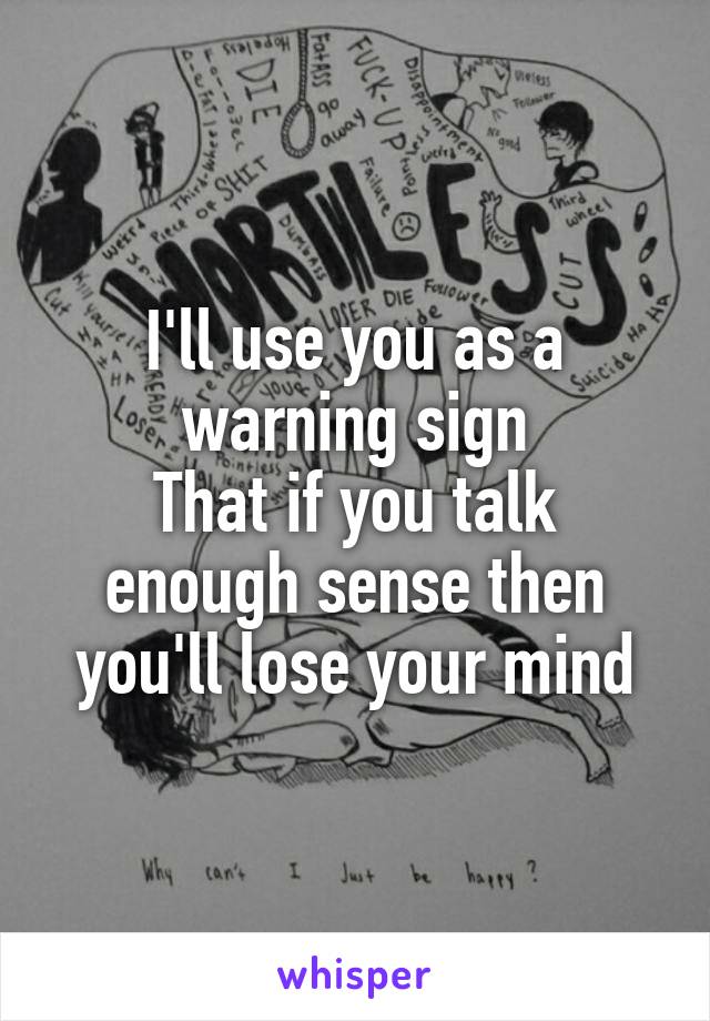 I'll use you as a warning sign
That if you talk enough sense then you'll lose your mind