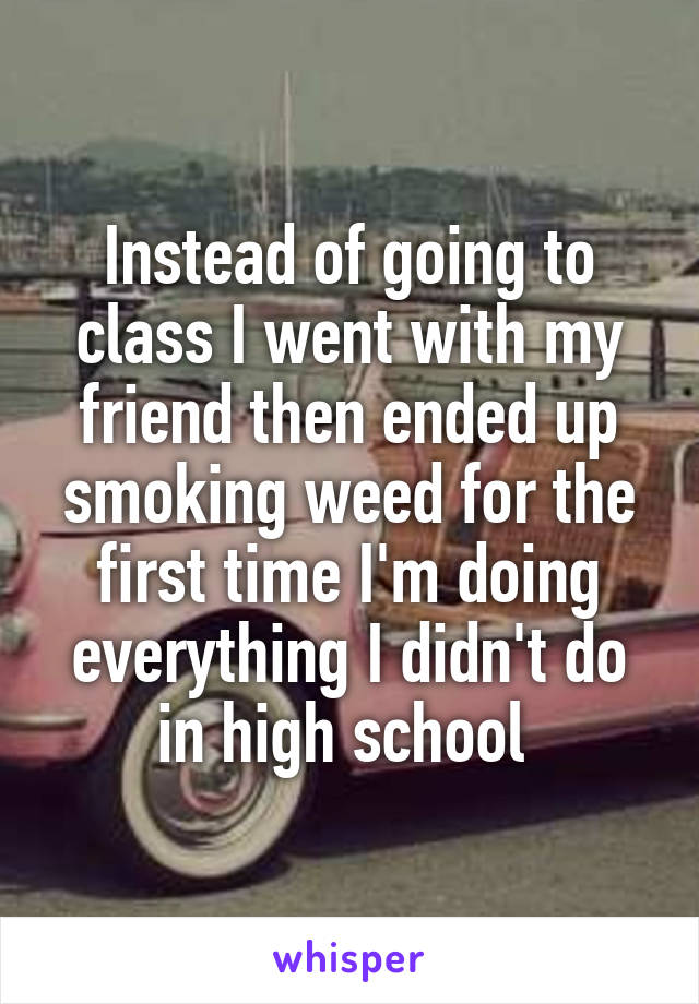 Instead of going to class I went with my friend then ended up smoking weed for the first time I'm doing everything I didn't do in high school 