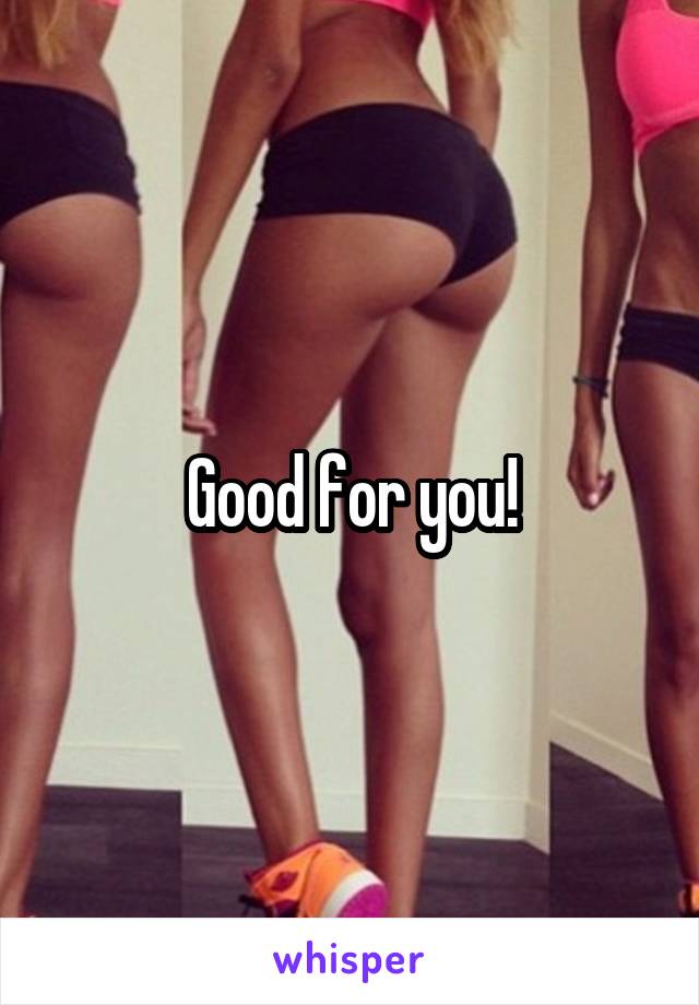 Good for you!