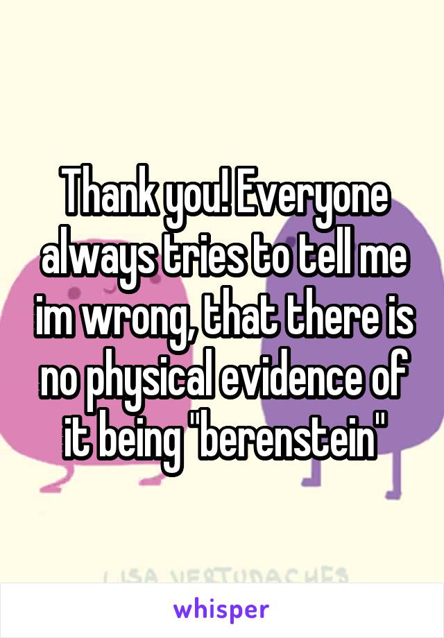 Thank you! Everyone always tries to tell me im wrong, that there is no physical evidence of it being "berenstein"