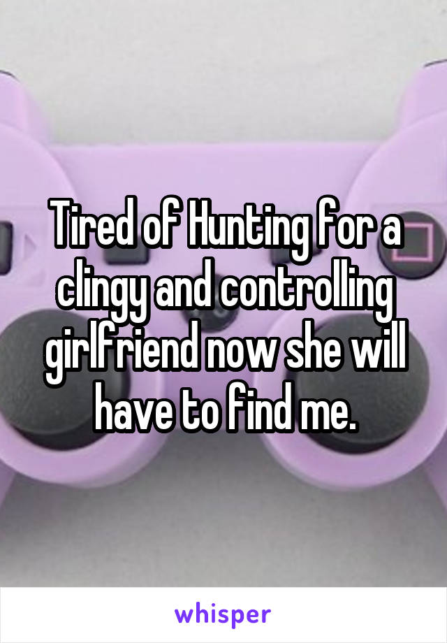 Tired of Hunting for a clingy and controlling girlfriend now she will have to find me.