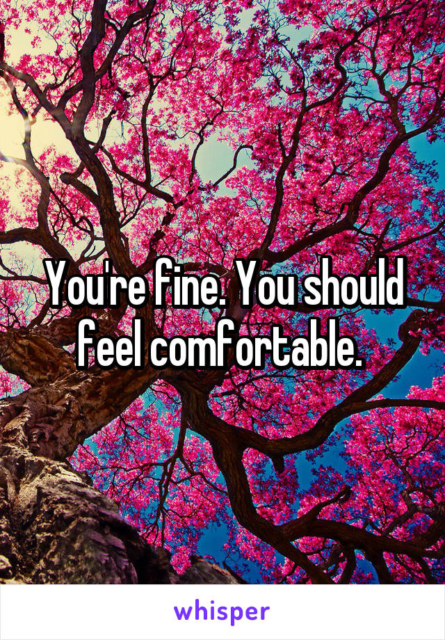 You're fine. You should feel comfortable. 