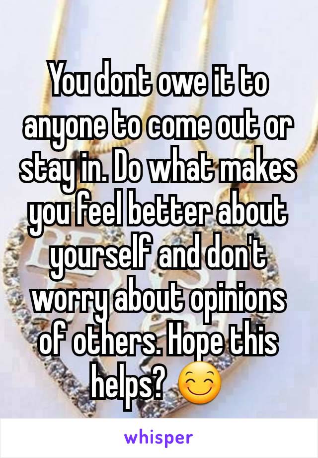 You dont owe it to anyone to come out or stay in. Do what makes you feel better about yourself and don't worry about opinions of others. Hope this helps? 😊