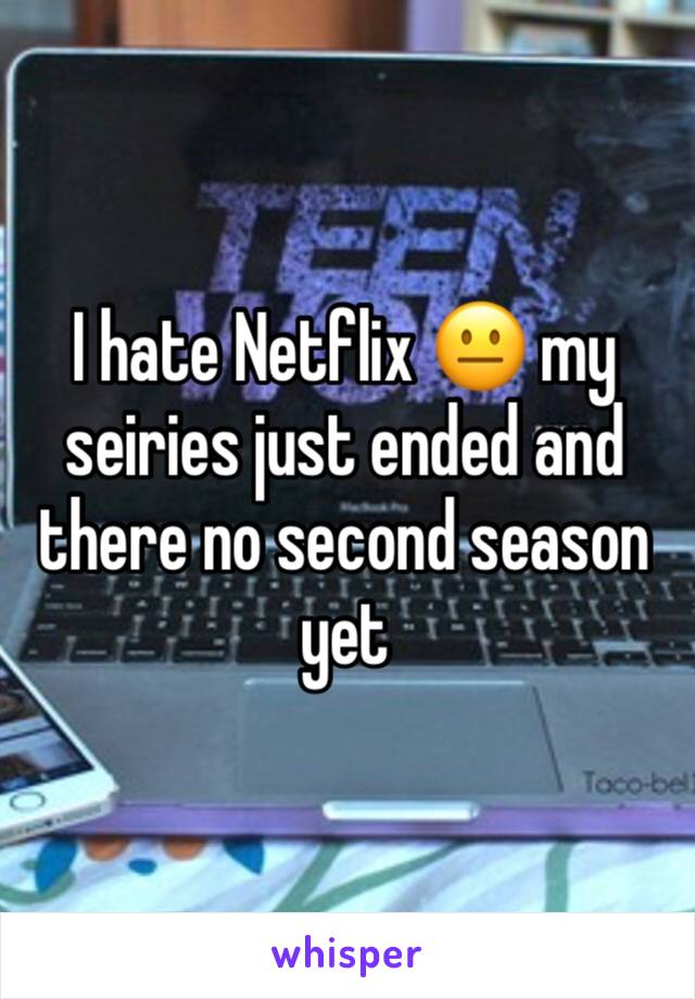 I hate Netflix 😐 my seiries just ended and there no second season yet 