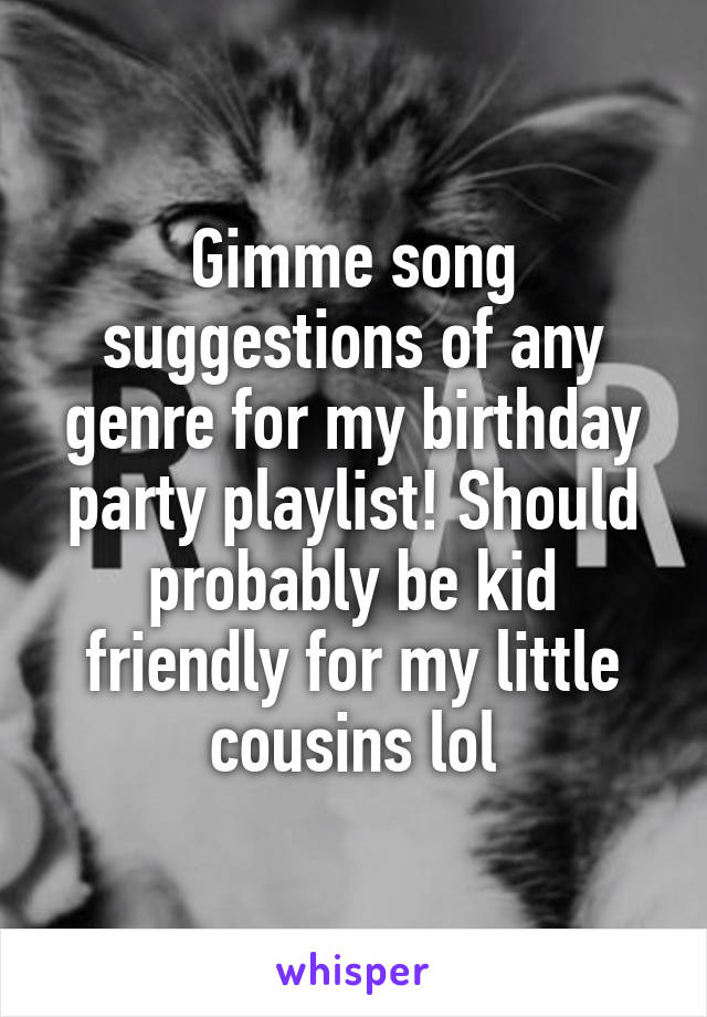 Gimme song suggestions of any genre for my birthday party playlist! Should probably be kid friendly for my little cousins lol