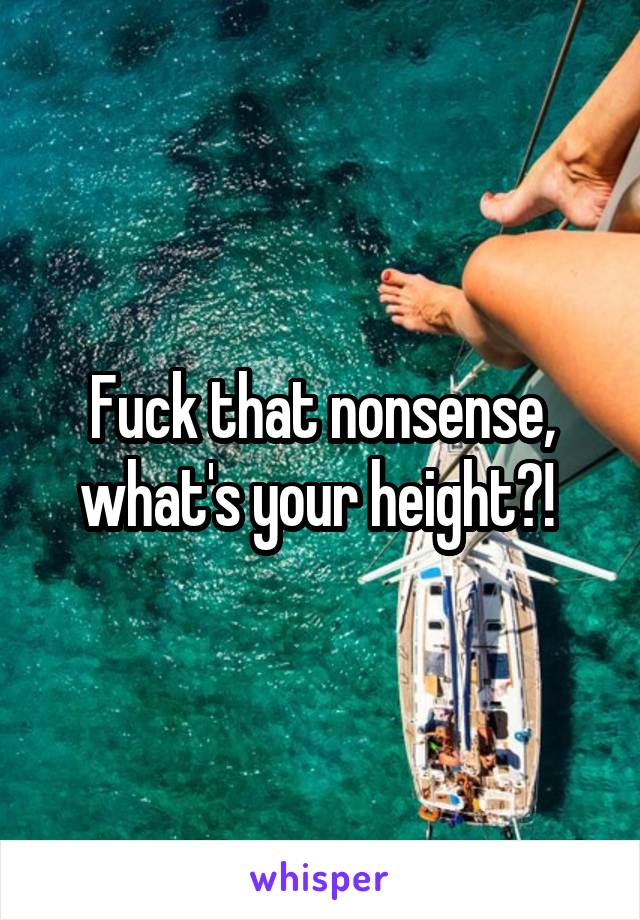 Fuck that nonsense, what's your height?! 