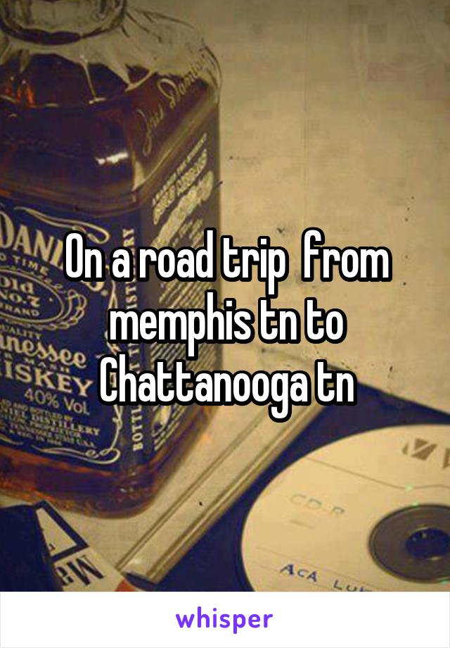 On a road trip  from memphis tn to Chattanooga tn