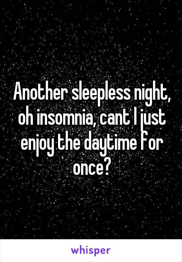 Another sleepless night, oh insomnia, cant I just enjoy the daytime for once?