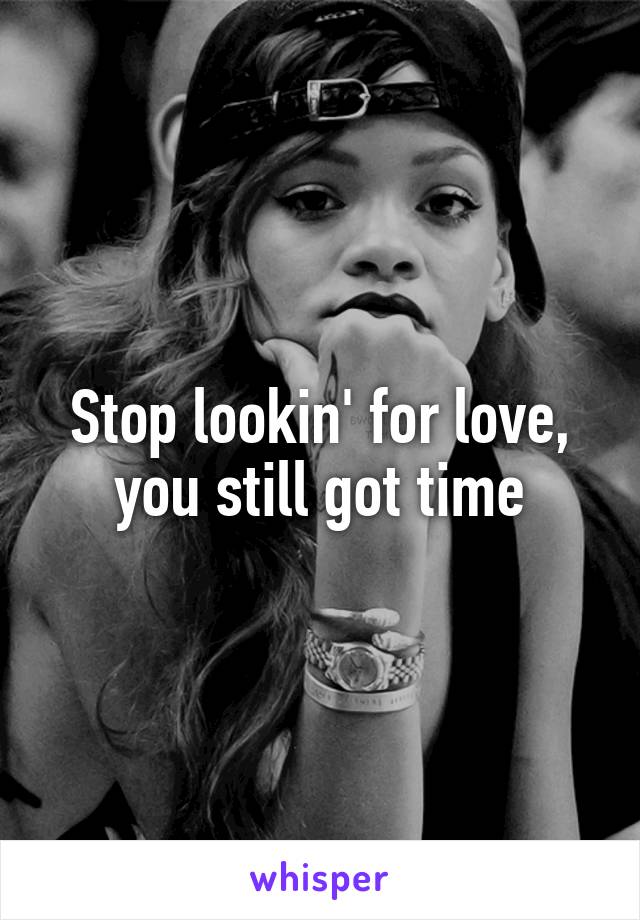 Stop lookin' for love, you still got time