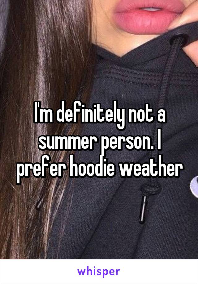 I'm definitely not a summer person. I prefer hoodie weather