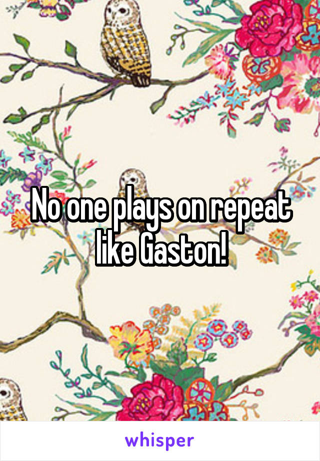 No one plays on repeat like Gaston!