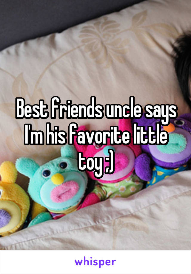 Best friends uncle says I'm his favorite little toy ;)