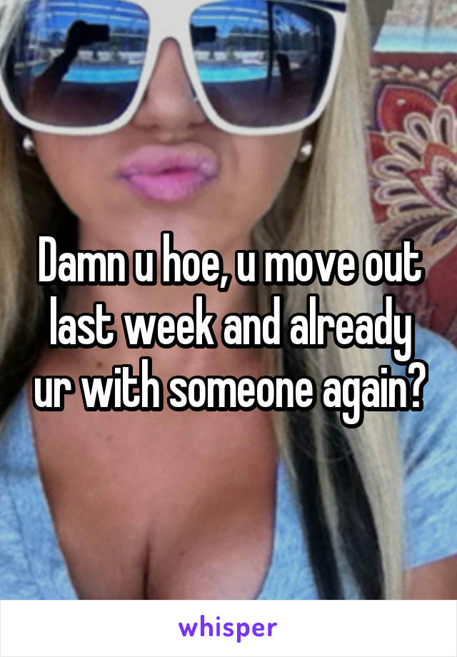 Damn u hoe, u move out last week and already ur with someone again?