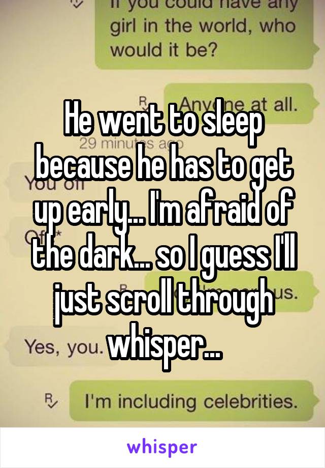 He went to sleep because he has to get up early... I'm afraid of the dark... so I guess I'll just scroll through whisper...