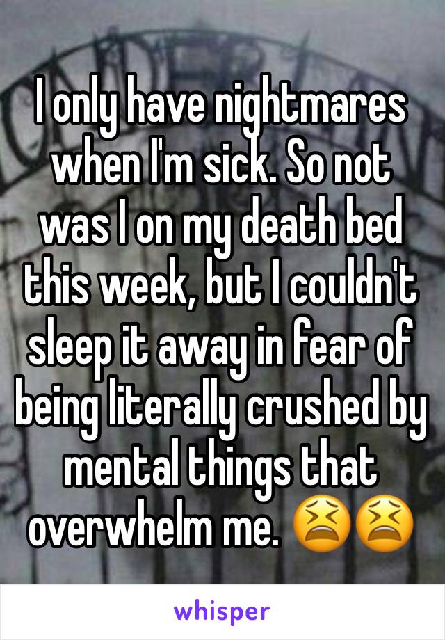 I only have nightmares when I'm sick. So not was I on my death bed this week, but I couldn't sleep it away in fear of being literally crushed by mental things that overwhelm me. 😫😫