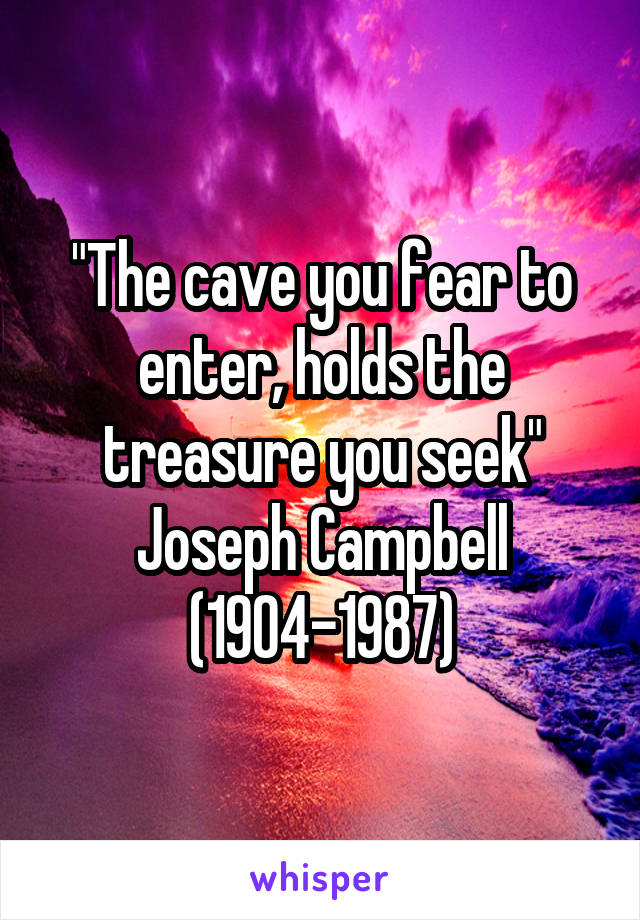 "The cave you fear to enter, holds the treasure you seek"
Joseph Campbell (1904-1987)