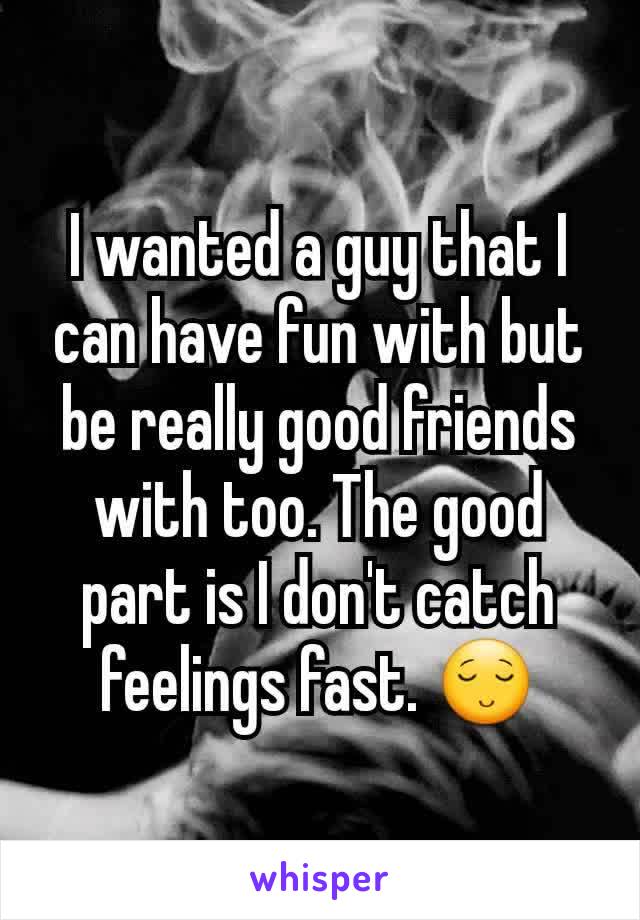 I wanted a guy that I can have fun with but be really good friends with too. The good part is I don't catch feelings fast. 😌