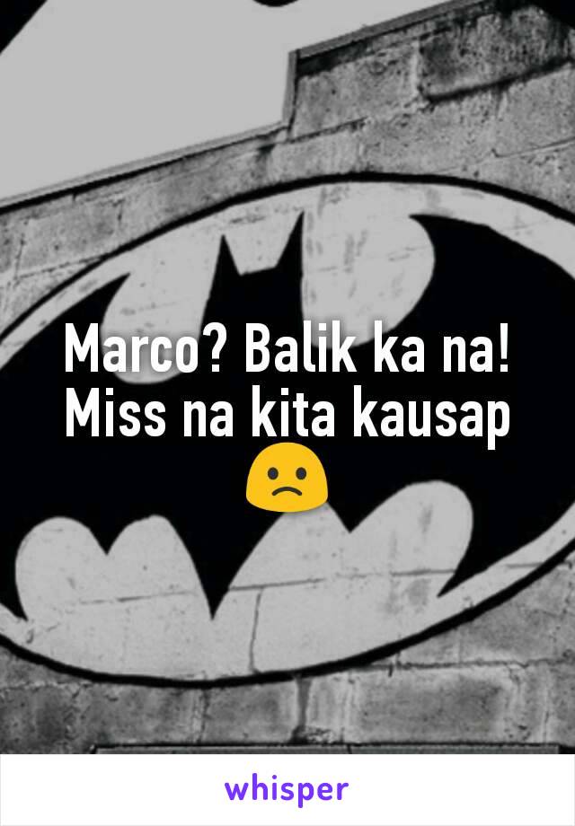 Marco? Balik ka na! Miss na kita kausap 🙁