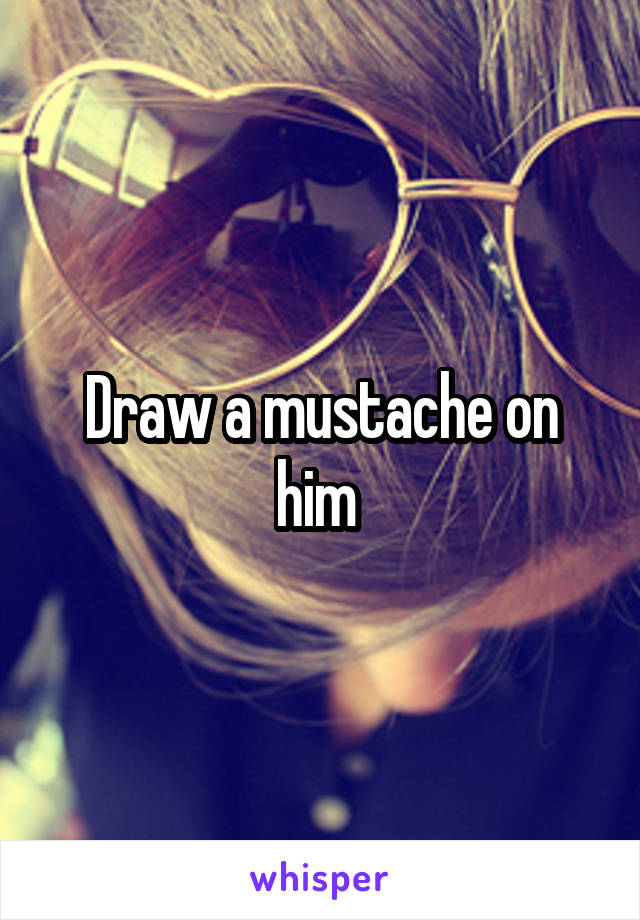 Draw a mustache on him 