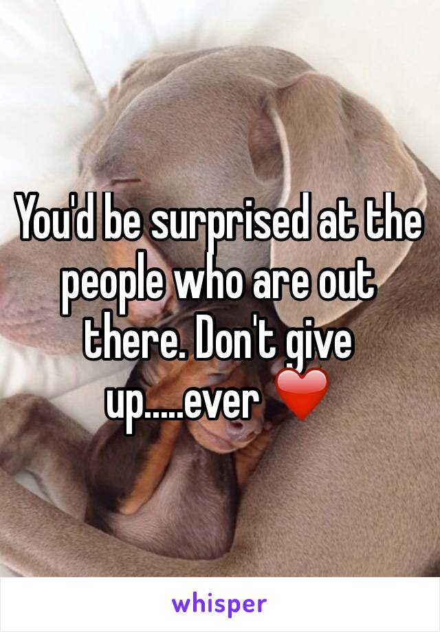 You'd be surprised at the people who are out there. Don't give up.....ever ❤️