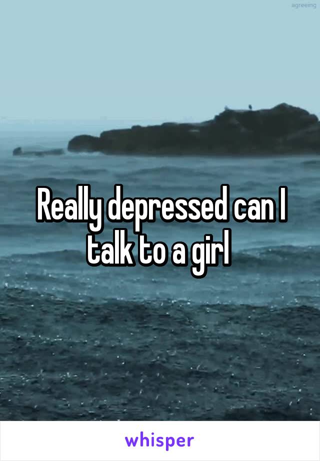 Really depressed can I talk to a girl 