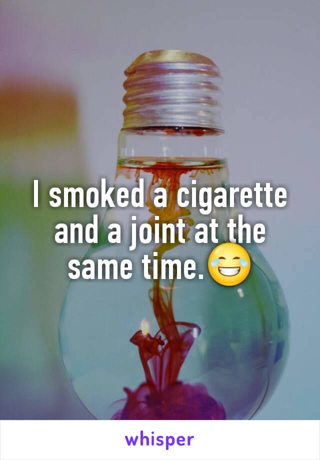 I smoked a cigarette and a joint at the same time.😂