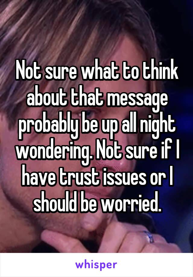 Not sure what to think about that message probably be up all night wondering. Not sure if I have trust issues or I should be worried.