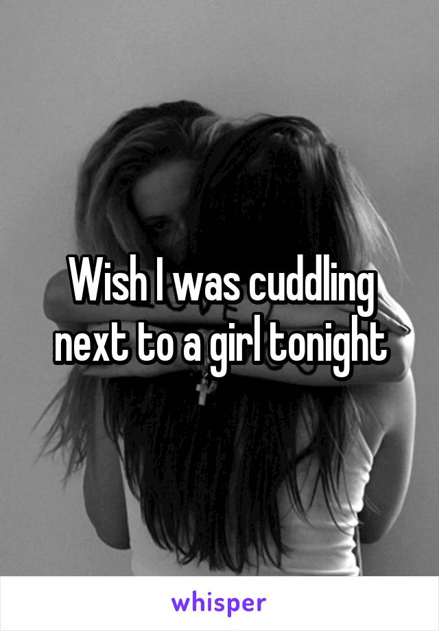 Wish I was cuddling next to a girl tonight